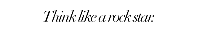 Think like a rock star.